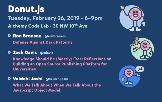 Donut.js • Tuesday, February 26th, 6pm at 30 NW 10th Ave, Alchemy Code Lab • Ron Bronson — Defense Against Dark Patterns • Zach Davis — Knowledge Should Be (Mostly) Free: Reflections on Building an Open Source Publishing Platform for Universities • Vaidehi Joshi — What We Talk About When We Talk About the JavaScript Object Model