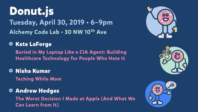Donut.js • Tuesday, April 30, 6pm at 30 NW 10th Ave, Alchemy Code Lab • Kate LaForge — Buried in My Laptop Like a CIA Agent: Building Healthcare Technology for People Who Hate It • Nisha Kumar — Teching While Mom • Andrew Hedges — The Worst Decision I Made at Apple (And What We Can Learn from It)