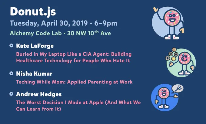 Donut.js • Tuesday, April 30, 6pm at 30 NW 10th Ave, Alchemy Code Lab • Kate LaForge — Buried in My Laptop Like a CIA Agent: Building Healthcare Technology for People Who Hate It • Nisha Kumar — Teching While Mom • Andrew Hedges — The Worst Decision I Made at Apple (And What We Can Learn from It)