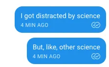 Text message bubbles, both from me:
"I got distracted by science"
"But, like, other science"