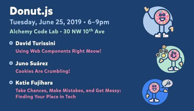 Donut.js • Tuesday, June 25th, 6pm at 30 NW 10th Ave, Alchemy Code Lab • David Turissini — Using Web Components Right Meow! • Juno Suárez — Cookies Are Crumbling! • Katie Fujihara — Take Chances, Make Mistakes, and Get Messy: Finding Your Place in Tech