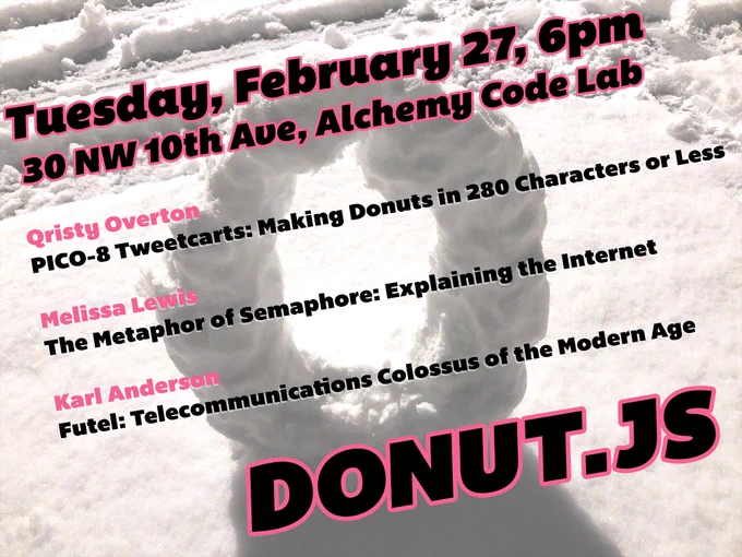 A donut made of snow sitting on the ground with digital text on top of it: Donut.js • Tuesday, February 27th, 6pm at 30 NW 10th Ave, Alchemy Code Lab • Qristy Overton: PICO-8 Tweetcarts: Making Donuts in 280 Characters or Less • Melissa Lewis: The Metaphor of Semaphore: Explaining the Internet • Karl Anderson: Futel: Telecommunications Colossus of the Modern Age