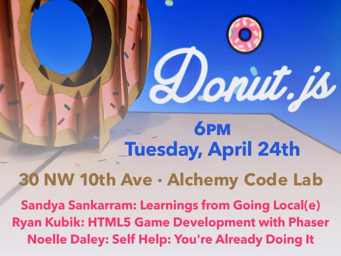 Donut.js • Tuesday, April 24th, 6pm at 30 NW 10th Ave, Alchemy Code Lab • Sandya Sankarram: Learnings from Going Local(e) • Ryan Kubik: HTML5 Game Development with Phaser • Noelle Daley: Self Help: You're Already Doing It