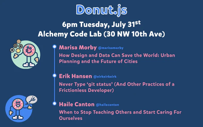 Donut.js • Tuesday, July 31st, 6pm at 30 NW 10th Ave, Alchemy Code Lab • Marisa Morby — How Design and Data Can Save the World: Urban Planning and the Future of Cities • Erik Hansen — Never Type ‘git status’ (And Other Practices of a Frictionless Developer) • Haile Canton — When to Stop Teaching Others and Start Caring for Ourselves