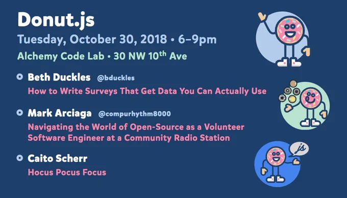 Donut.js • Tuesday, October 30th, 6pm at 30 NW 10th Ave, Alchemy Code Lab • Beth Duckles — How to Write Surveys That Get Data You Can Actually Use • Mark Arciaga — Navigating the World of Open-Source as a Volunteer Software Engineer at a Community Radio Station • Caito Scherr — Hocus Pocus Focus\