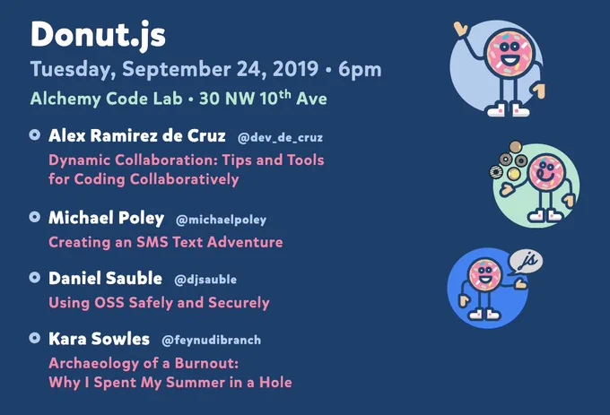 Donut.js • Tuesday, September 24th, 6pm at 30 NW 10th Ave, Alchemy Code Lab • Alex Ramirez de Cruz — Dynamic Collaboration: Tips and Tools for Coding Collaboratively • Michael Poley — Creating an SMS Text Adventure • Daniel Sauble — Using OSS Safely and Securely • Kara Sowles — Archaeology of a Burnout: Why I Spent My Summer in a Hole