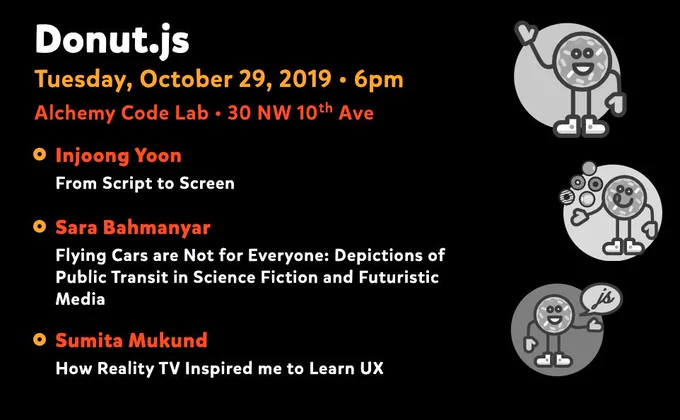 Donut.js • Tuesday, October 29th, 6pm at 30 NW 10th Ave, Alchemy Code Lab • Injoong Yoon — From Script to Screen • Sara Bahmanyar — Flying Cars are Not for Everyone: Depictions of Public Transit in Science Fiction and Futuristic Media • Sumita Mukund — How Reality TV Inspired Me to Learn UX