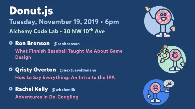 Donut.js • Tuesday, November 19th, 6pm at 30 NW 10th Ave, Alchemy Code Lab • Ron Bronson — What Finnish Baseball Taught Me About Game Design • Qristy Overton — How to Say Everything: An Intro to the IPA • Rachel Kelly — Adventures in De-Googling