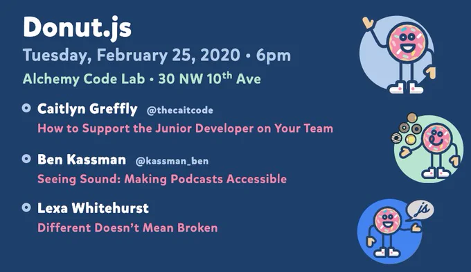 Donut.js • Tuesday, February 25th, 6pm at 30 NW 10th Ave, Alchemy Code Lab • Caitlyn Greffly — How to Support the Junior Developer on Your Team • Ben Kassman — Seeing Sound: Making Podcasts Accessible • Lexa Whitehurst — Different Doesn't Mean Broken