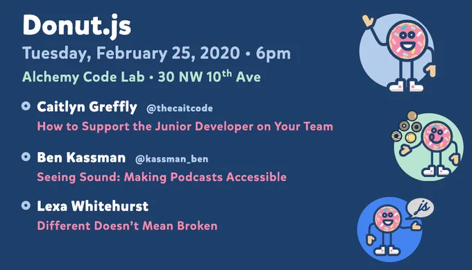 Donut.js • Tuesday, February 25th, 6pm at 30 NW 10th Ave, Alchemy Code Lab • Caitlyn Greffly — How to Support the Junior Developer on Your Team • Ben Kassman — Seeing Sound: Making Podcasts Accessible • Lexa Whitehurst — Different Doesn't Mean Broken