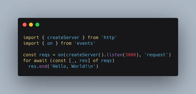 import { createServer } from 'http'
import { on } from 'events'

const reqs = on(createServer().listen(3000), 'request')
for await (const [_, res] of reqs)
  res.end('Hello, World!\n')