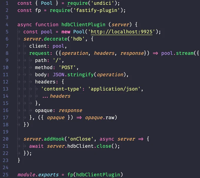 Code snippet:
```js
const { Pool } = require('undici');
const fp = require('fastify-plugin');

async function hdbClientPlugin (server) {
	const pool = new Pool('http://localhost:9925');
	server.decorate('hdb', {
		client: pool,
		request: ({operation, headers, response}) => pool.stream({
			path: '/',
			method: 'POST',
			body: JSON.stringify(operation),
			headers: {
				'content-type': 'application/json',
				...headers
			},
			opaque: response
		}, ({ opaque }) => opaque.raw)
	})

	server.addHook('onClose', async server => {
		await server.hdbClient.close();
	});
}

module.exports = fp(hdbClientPlugin)
```