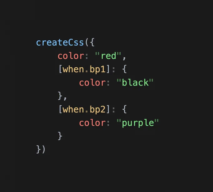 The following JavaScript:

```
createCss({
	color: "red",
	[when.bp1]: {
		color: "black"
	},
	[when.bp2]: {
		color: "purple"
	}
})
```