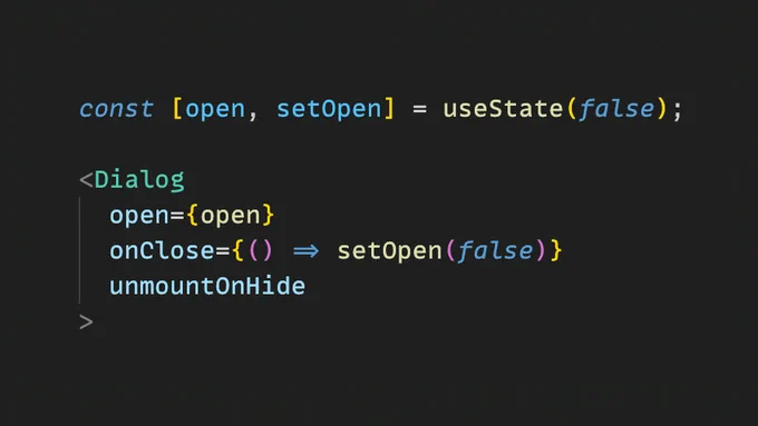The following JSX code:

const [open, setOpen] = useState(false);

<Dialog
  open={open}
  onClose={() => setOpen(false)}
  unmountOnHide
>