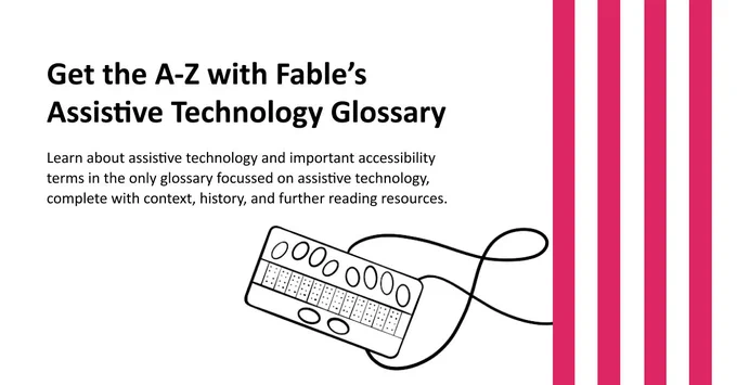 Get the A-Z with Fable's Assistive Technology Glossary. Illustration of a braille display, with its cord looping around the device and out of frame. 