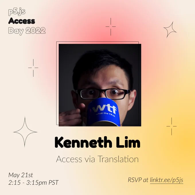Square Infographic with a tan background and soft glows of red and yellows. In round bold text is the panelist name “Kenneth Lim” in the center with thinner text under reading “Access via Translation.” Above the text is a photo of Kenneth Lim: Close up of a man drinking from a blue mug with "wtf" and "what the f#ck" printed in white letters on the mug. The infographic has scattered graphics of stars and diamonds with the event title “p5.js Access Day 2022” in the top left corner. The bottom of the infographic includes “May 21st 2:15 - 3:15pm PST” and “RSVP at linktr.ee/p5js” in thin black font.