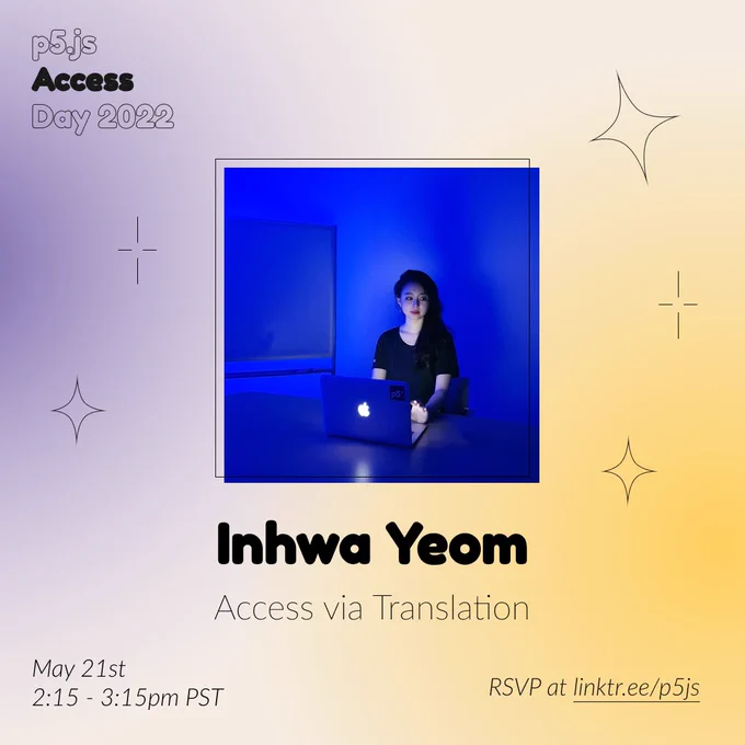 Square Infographic with a tan background and soft glows of blue and yellows. In round bold text is the panelist name “Inhwa Yeom” in the center with thinner text under reading “Access via Translation.” Above the text is a photo of Inhwa Yeom: A person with black long hair in black t-shirt is sitting in front of a laptop at a desk, in a room projected with bluescreen. The person is looking slightly to her left. The infographic has scattered graphics of stars and diamonds with the event title “p5.js Access Day 2022” in the top left corner. The bottom of the infographic includes “May 21st 2:15 - 3:15pm PST” and “RSVP at linktr.ee/p5js” in thin black font.