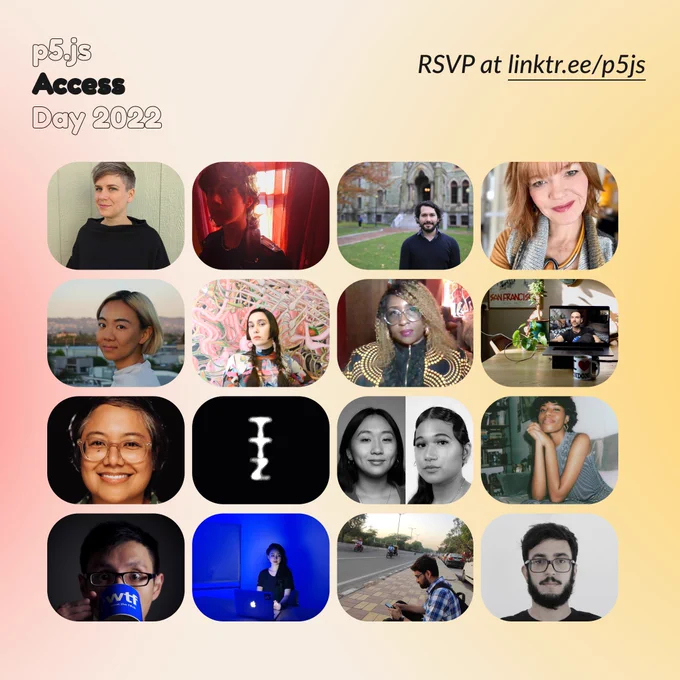 Square Infographic with a tan background and soft glows of red and yellows. In the center is a grid gallery, 4 images by 4 images, of the speaker and moderators of p5 Access Day. The infographic has the event title “p5.js Access Day 2022” in the top left corner and “RSVP at linktr.ee/p5js” in thin black font on the top right.