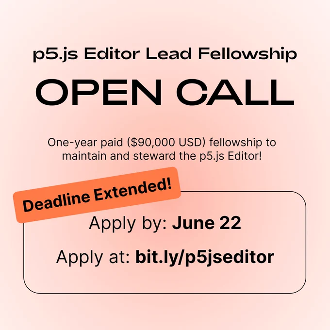 Light pink gradient background with black sans serif text that reads p5.js Editor Lead Fellowship OPEN CALL one-year paid ($90,000 USD) fellowship to maintain and steward the p5.js Editor! Deadline Extended! Apply by: June 22, Apply at: bit.ly/p5jseditor