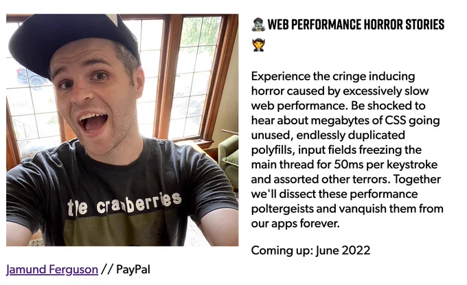 Web Performance Horror Stories

Experience the cringe inducing horror caused by excessively slow web performance. Be shocked to hear about megabytes of CSS going unused, endlessly duplicated polyfills, input fields freezing the main thread for 50ms per keystroke and assorted other terrors. Together we'll dissect these performance poltergeists and vanquish them from our apps forever.