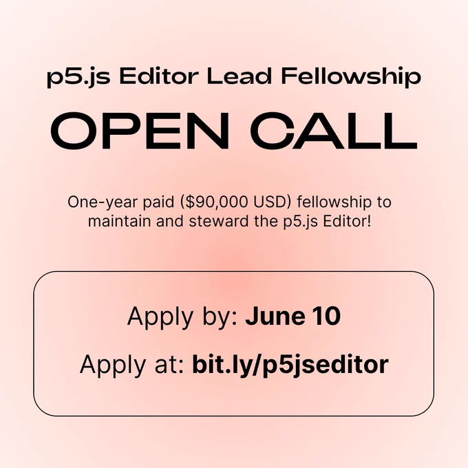 Light pink gradient background with black sans serif text that reads p5.js Editor Lead Fellowship OPEN CALL one-year paid ($90,000 USD) fellowship to maintain and steward the p5.js Editor! Apply by: June 10 Apply at: bit.ly/p5jseditor
