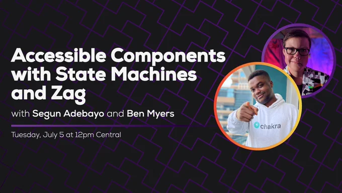 Accessible Components with State Machines and Zag, with Segun Adebayo and Ben Myers. Tuesday, July 5 at 12pm Central.
