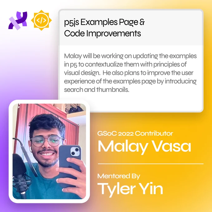 A flier for Malay Vasa’s Google Summer of Code project with Processing Foundation. He is working on improving the p5.js  Examples pages and code. He is mentored by Tyler Yin