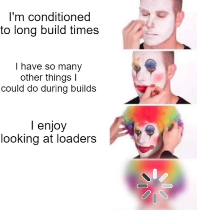 Man progressively being made up as a clown.
"I'm conditioned to long build times"
"I have so many other things I could do during builds"
"I enjoy looking at loaders"
Then his face becomes a loading image.
