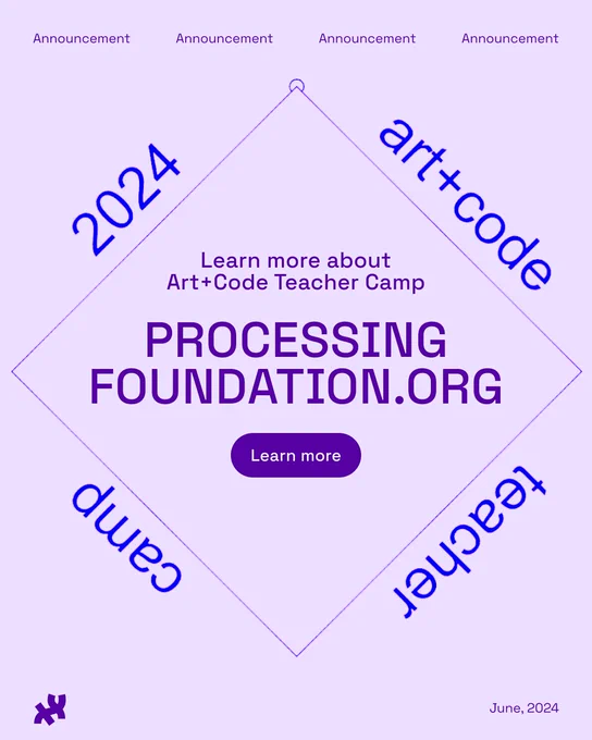 Title: Learn more about Art+Code Teacher Camp processingfoundation.ORG. The title sits in a square graphic that reads ‘2024 art+code teacher camp’ on all 4 corners. Header: Announcement. Footer: June, 2024 with the on the bottom right with the Processing Foundation logo on the bottom left. The text is in dark purple on top of a lavender and white background. 
