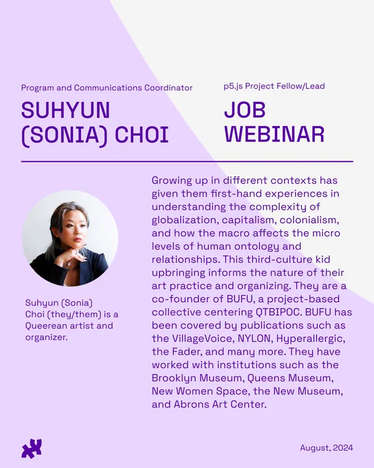 The title reads, ‘Suhyun (Sonia) Choi - Job Webinar’ with ‘Program and Communications Coordinator’ as the subtitle. The body text includes a photo of Sonia, a Queerean non-binary person with silver hair and dark blue tips. Underneath their photo reads, ‘Suhyun (Sonia) Choi (they/them) is a Queerean artist and organizer.’ To the right, their bio reads, “Growing up in different contexts has given them first-hand experiences in understanding the complexity of globalization, capitalism, colonialism, and how the macro affects the micro levels of human ontology and relationships. This third-culture kid upbringing informs the nature of their art practice and organizing. They are a co-founder of BUFU, a project-based collective centering QTBIPOC. BUFU has been covered by publications such as the VillageVoice, NYLON, Hyperallergic, the Fader, and many more. They have worked with institutions such as the Brooklyn Museum, Queens Museum, New Women Space, the New Museum, and Abrons Art Center.” The