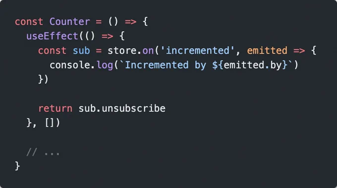 const Counter = () => {
  useEffect(() => {
    const sub = store.on('incremented', emitted => {
      console.log(`Incremented by ${emitted.by}`)
    })

    return sub.unsubscribe
  }, [])

  // ... 
}