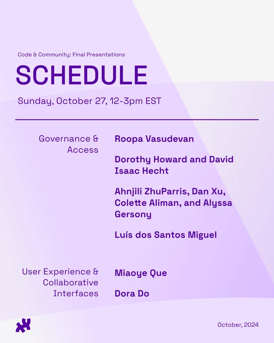 Image of a poster for the event 'Code & Community: Final Presentations,' scheduled for Sunday, October 27, from 12-3 pm EST. The poster outlines the event schedule divided into two sessions: 'Governance & Access' featuring Roopa Vasudevan and Isaac Hecht; and 'User Experience & Interactive Interfaces' featuring presentations by Ahnjili ZhuParris, Dan Xu, Colette Aliman, Alyssa Gersony, Máio dos Santos Miguel, and Dora Do. The design includes purple and white color themes with a logo resembling a purple asterisk at the bottom.