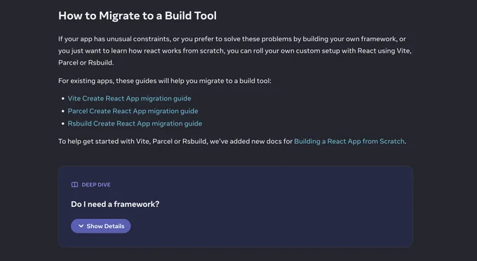 Screenshot from blog post with text: 

How to Migrate to a Build Tool

If your app has unusual constraints, or you prefer to solve these problems by building your own framework, or you just want to learn how react works from scratch, you can roll your own custom setup with React using Vite, Parcel or Rsbuild.

For existing apps, these guides will help you migrate to a build tool:

- Vite Create React App migration guide (link)
- Parcel Create React App migration guide (link)
- Rsbuild Create React App migration guide (link)

To help get started with Vite, Parcel or Rsbuild, we’ve added new docs for Building a React App from Scratch.