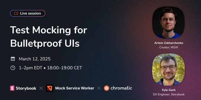 Live session. Test mocking for bulletproof UIs. March 12, 2025. 1–2pm EDT. 18:00–19:00 CET. Storybook, Mock Service Worker, Chromatic. Artem Zakharchenko, Creator, MSW. Kyle Gach, DX Engineer, Storybook.