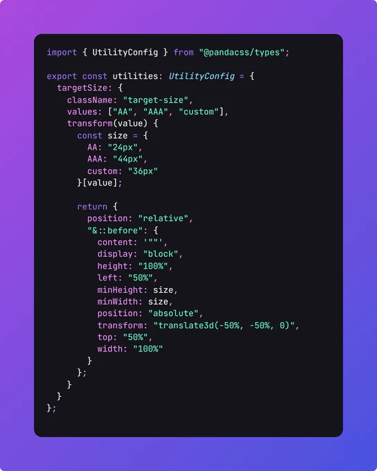 import { UtilityConfig } from '@pandacss/types';

export const utilities: UtilityConfig = {
  targetSize: {
    className: 'target-size',
    values: ['AA', 'AAA', 'custom'],
    transform(value) {
      const size = {
        AA: '24px',
        AAA: '44px',
        custom: '36px',
      }[value];

      return {
        position: 'relative',
        '&::before': {
          content: '""',
          display: 'block',
          height: '100%',
          left: '50%',
          minHeight: size,
          minWidth: size,
          position: 'absolute',
          transform: 'translate3d(-50%, -50%, 0)',
          top: '50%',
          width: '100%',
        },
      };
    },
  },
};
