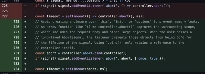     if (signal) signal.addEventListener('abort', () => controller.abort());

    const timeout = setTimeout(() => controller.abort(), ms);
    // Avoid creating a closure over `this`, `init`, or `options` to prevent memory leaks.
    // An arrow function like `() => controller.abort()` captures the surrounding scope,
    // which includes the request body and other large objects. When the user passes a
    // long-lived AbortSignal, the listener prevents those objects from being GC'd for
    // the lifetime of the signal. Using `.bind()` only retains a reference to the
    // controller itself.
    const abort = controller.abort.bind(controller);
    if (signal) signal.addEventListener('abort', abort, { once: true });

    const timeout = setTimeout(abort, ms);