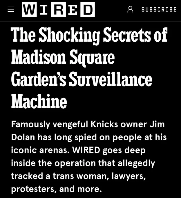 The shocking secrets of Madison Square Garden’s surveillance machine. Famously vengeful Nick’s owner Jim Dolan has a long spite on people at his iconic arenas. Wired goes deep inside the operation that allegedly tracked a trans woman, lawyers, protesters, & More.